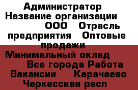 Администратор › Название организации ­ OptGrant, ООО › Отрасль предприятия ­ Оптовые продажи › Минимальный оклад ­ 23 000 - Все города Работа » Вакансии   . Карачаево-Черкесская респ.